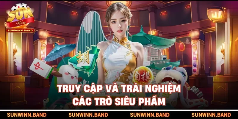 Truy cập và trải nghiệm các trò siêu phẩm